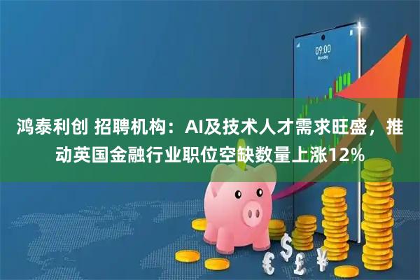 鸿泰利创 招聘机构：AI及技术人才需求旺盛，推动英国金融行业职位空缺数量上涨12%