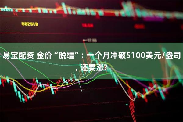 易宝配资 金价“脱缰”: 一个月冲破5100美元/盎司, 还要涨?
