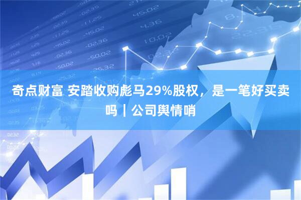 奇点财富 安踏收购彪马29%股权，是一笔好买卖吗｜公司舆情哨
