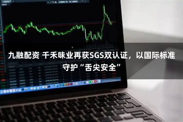 九融配资 千禾味业再获SGS双认证，以国际标准守护“舌尖安全”