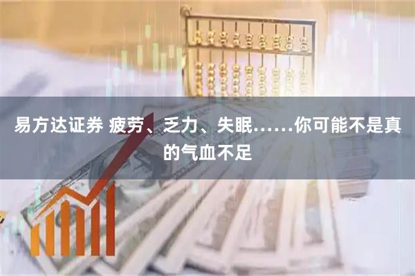 易方达证券 疲劳、乏力、失眠……你可能不是真的气血不足