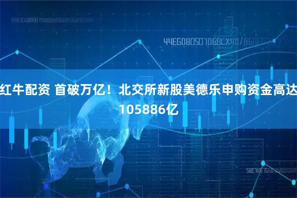 红牛配资 首破万亿！北交所新股美德乐申购资金高达105886亿
