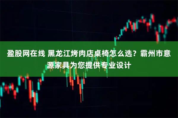 盈股网在线 黑龙江烤肉店桌椅怎么选？霸州市意源家具为您提供专业设计