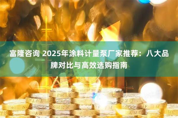 富隆咨询 2025年涂料计量泵厂家推荐：八大品牌对比与高效选购指南