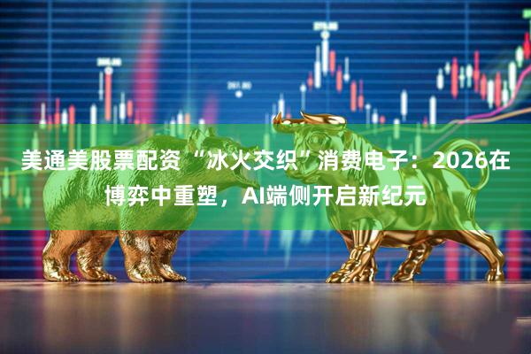 美通美股票配资 “冰火交织”消费电子：2026在博弈中重塑，AI端侧开启新纪元