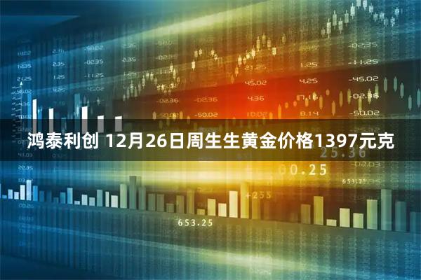 鸿泰利创 12月26日周生生黄金价格1397元克