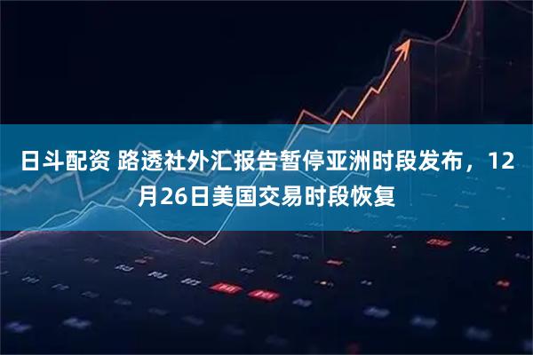 日斗配资 路透社外汇报告暂停亚洲时段发布，12月26日美国交易时段恢复
