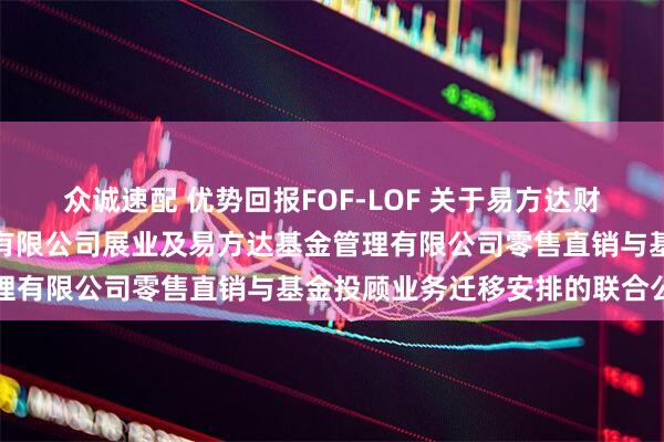 众诚速配 优势回报FOF-LOF 关于易方达财富管理基金销售（广州）有限公司展业及易方达基金管理有限公司零售直销与基金投顾业务迁移安排的联合公告