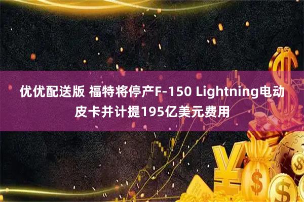 优优配送版 福特将停产F-150 Lightning电动皮卡并计提195亿美元费用