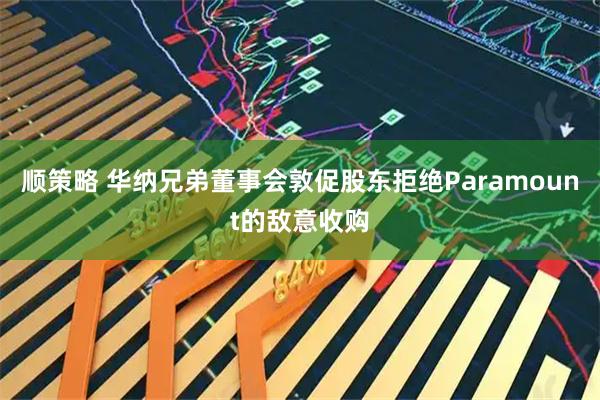 顺策略 华纳兄弟董事会敦促股东拒绝Paramount的敌意收购