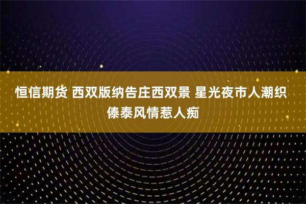 恒信期货 西双版纳告庄西双景 星光夜市人潮织 傣泰风情惹人痴