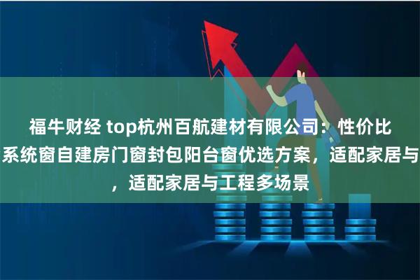 福牛财经 top杭州百航建材有限公司：性价比门窗推拉窗系统窗自建房门窗封包阳台窗优选方案，适配家居与工程多场景