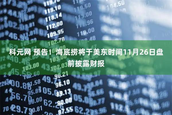 科元网 预告！海底捞将于美东时间11月26日盘前披露财报