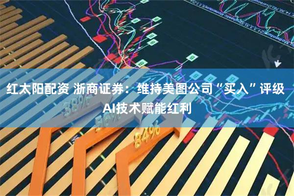 红太阳配资 浙商证券：维持美图公司“买入”评级 AI技术赋能红利