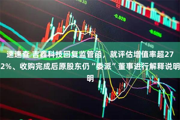 速速查 吉鑫科技回复监管函，就评估增值率超272%、收购完成后原股东仍“委派”董事进行解释说明