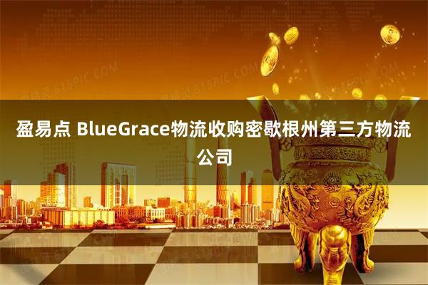 盈易点 BlueGrace物流收购密歇根州第三方物流公司