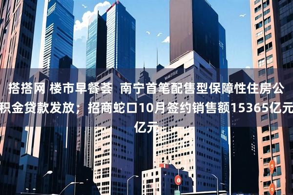 搭搭网 楼市早餐荟  南宁首笔配售型保障性住房公积金贷款发放；招商蛇口10月签约销售额15365亿元