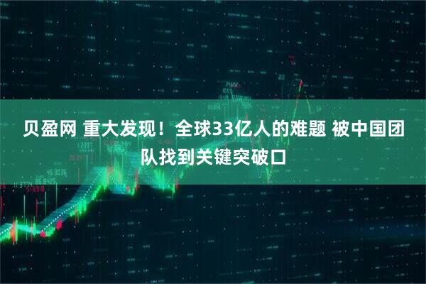 贝盈网 重大发现！全球33亿人的难题 被中国团队找到关键突破口