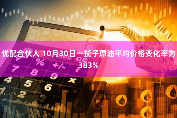 优配合伙人 10月30日一揽子原油平均价格变化率为383%