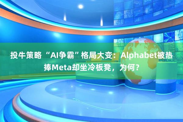 投牛策略 “AI争霸”格局大变：Alphabet被热捧Meta却坐冷板凳，为何？