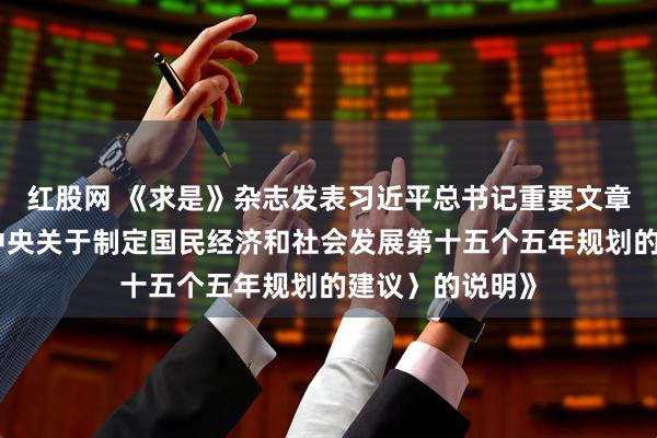 红股网 《求是》杂志发表习近平总书记重要文章《关于〈中共中央关于制定国民经济和社会发展第十五个五年规划的建议〉的说明》