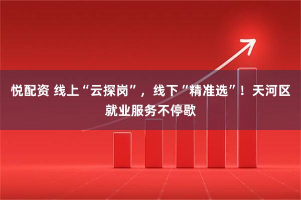 悦配资 线上“云探岗”，线下“精准选”！天河区就业服务不停歇