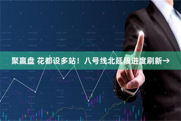 聚赢盘 花都设多站！八号线北延段进度刷新→