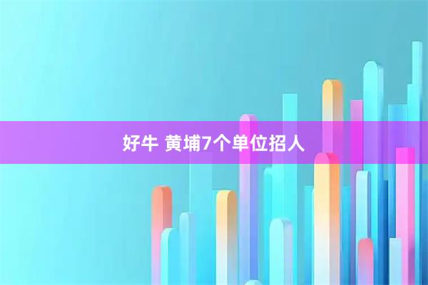 好牛 黄埔7个单位招人