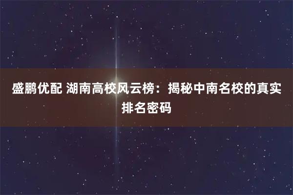 盛鹏优配 湖南高校风云榜：揭秘中南名校的真实排名密码