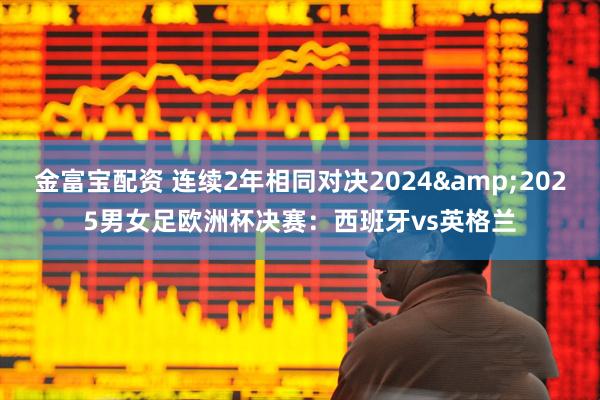 金富宝配资 连续2年相同对决2024&2025男女足欧洲杯决赛：西班牙vs英格兰