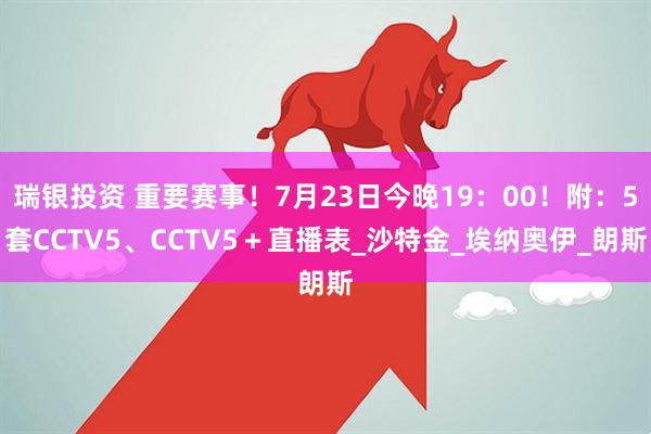 瑞银投资 重要赛事！7月23日今晚19：00！附：5套CCTV5、CCTV5＋直播表_沙特金_埃纳奥伊_朗斯