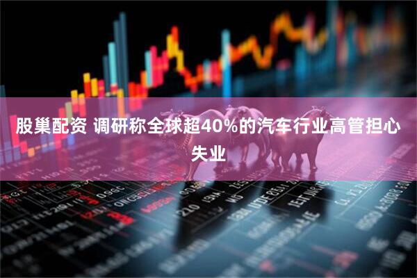 股巢配资 调研称全球超40%的汽车行业高管担心失业