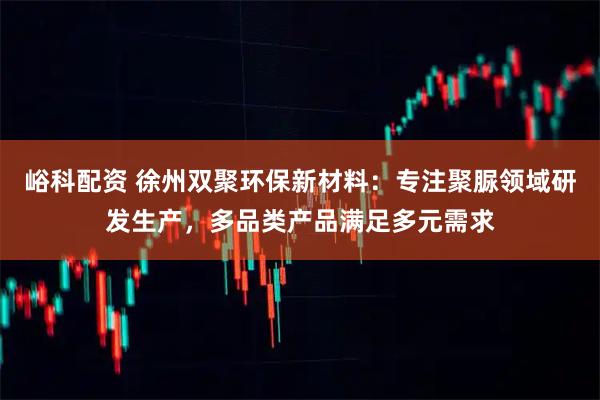 峪科配资 徐州双聚环保新材料：专注聚脲领域研发生产，多品类产品满足多元需求