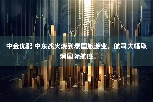 中金优配 中东战火烧到泰国旅游业，航司大幅取消国际航班
