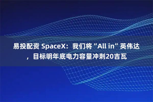 易投配资 SpaceX：我们将“All in”英伟达，目标明年底电力容量冲刺20吉瓦