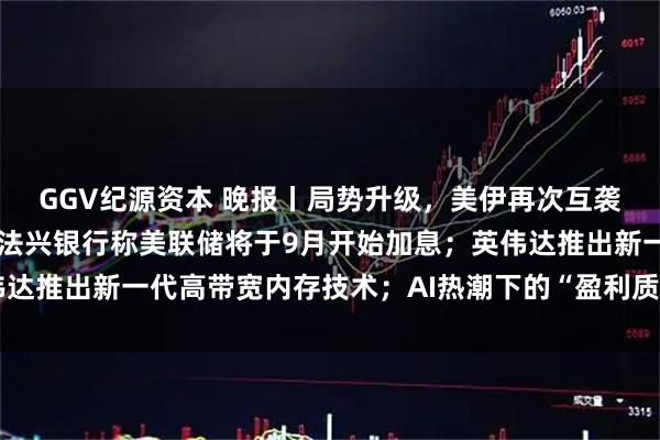 GGV纪源资本 晚报丨局势升级，美伊再次互袭，全球炼油缺口扩大；法兴银行称美联储将于9月开始加息；英伟达推出新一代高带宽内存技术；AI热潮下的“盈利质量”引机构质疑