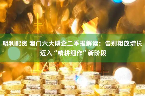 明利配资 澳门六大博企二季报解读：告别粗放增长 迈入“精耕细作”新阶段